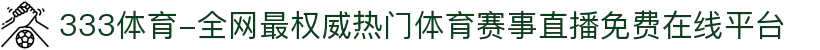 333体育-全网最权威热门体育赛事直播免费在线平台